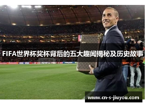 FIFA世界杯奖杯背后的五大趣闻揭秘及历史故事
