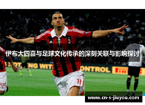 伊布大四喜与足球文化传承的深刻关联与影响探讨