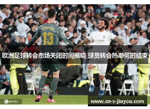 欧洲足球转会市场关闭时间揭晓 球员转会热潮何时结束