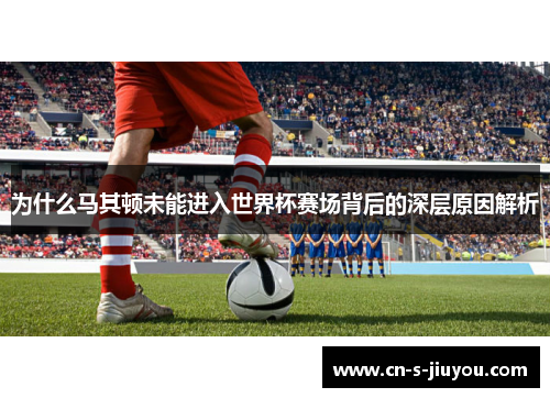 为什么马其顿未能进入世界杯赛场背后的深层原因解析