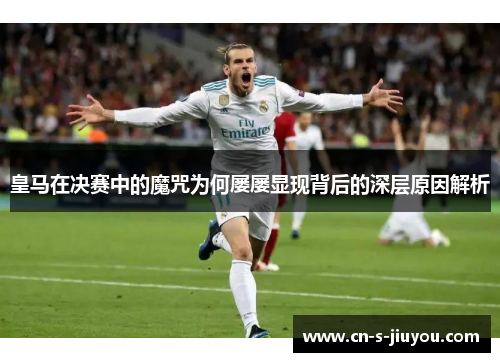 皇马在决赛中的魔咒为何屡屡显现背后的深层原因解析