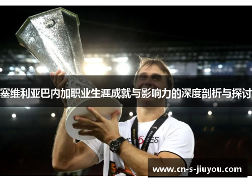 塞维利亚巴内加职业生涯成就与影响力的深度剖析与探讨