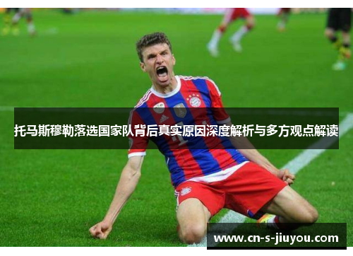托马斯穆勒落选国家队背后真实原因深度解析与多方观点解读