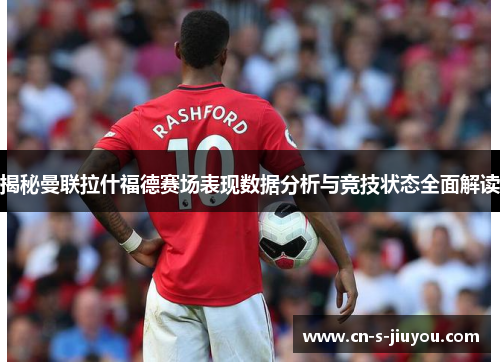 揭秘曼联拉什福德赛场表现数据分析与竞技状态全面解读