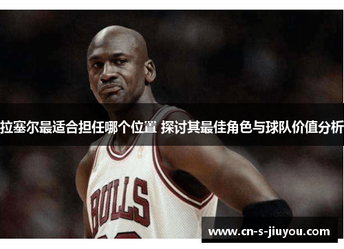 拉塞尔最适合担任哪个位置 探讨其最佳角色与球队价值分析