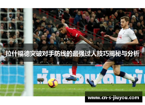 拉什福德突破对手防线的最强过人技巧揭秘与分析