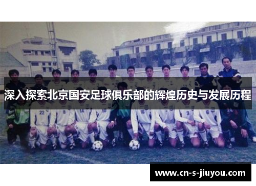 深入探索北京国安足球俱乐部的辉煌历史与发展历程