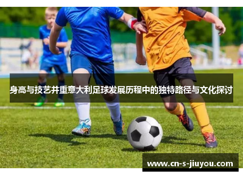 身高与技艺并重意大利足球发展历程中的独特路径与文化探讨