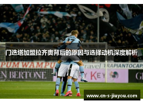 门迭塔加盟拉齐奥背后的原因与选择动机深度解析