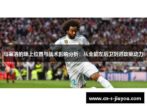 马塞洛的场上位置与战术影响分析：从全能左后卫到进攻驱动力