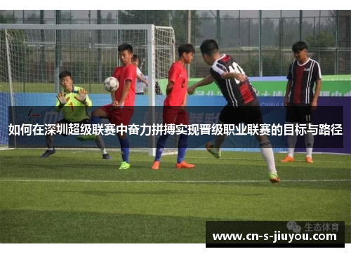 如何在深圳超级联赛中奋力拼搏实现晋级职业联赛的目标与路径