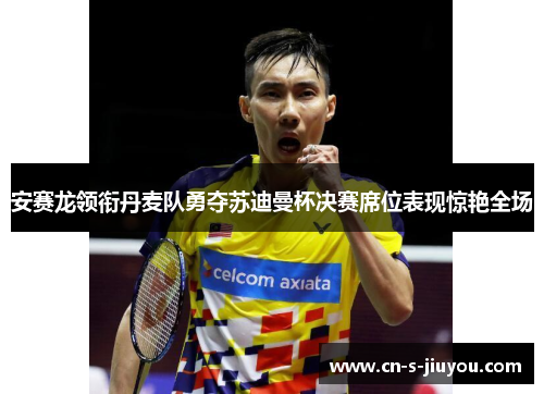 安赛龙领衔丹麦队勇夺苏迪曼杯决赛席位表现惊艳全场