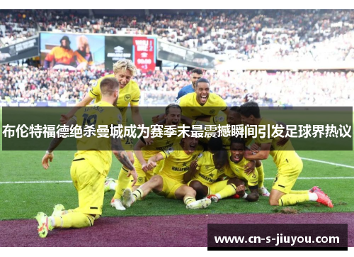 布伦特福德绝杀曼城成为赛季末最震撼瞬间引发足球界热议