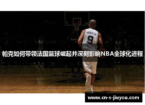 帕克如何带领法国篮球崛起并深刻影响NBA全球化进程