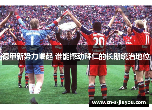 德甲新势力崛起 谁能撼动拜仁的长期统治地位