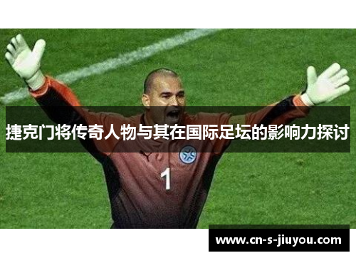 捷克门将传奇人物与其在国际足坛的影响力探讨