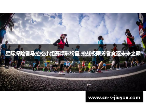 星际探险者马拉松小组赛精彩纷呈 挑战极限勇者竞逐未来之巅