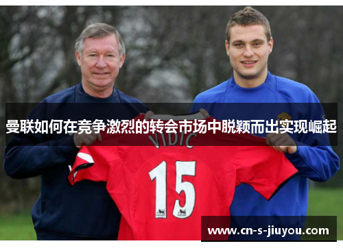 曼联如何在竞争激烈的转会市场中脱颖而出实现崛起