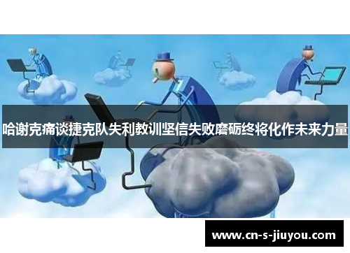 哈谢克痛谈捷克队失利教训坚信失败磨砺终将化作未来力量