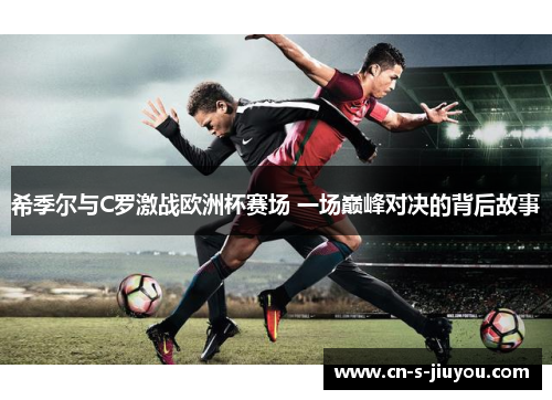 希季尔与C罗激战欧洲杯赛场 一场巅峰对决的背后故事