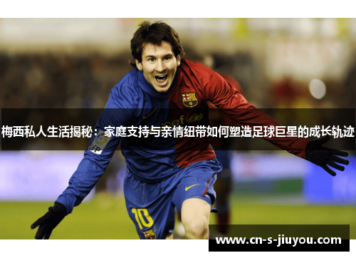 梅西私人生活揭秘：家庭支持与亲情纽带如何塑造足球巨星的成长轨迹