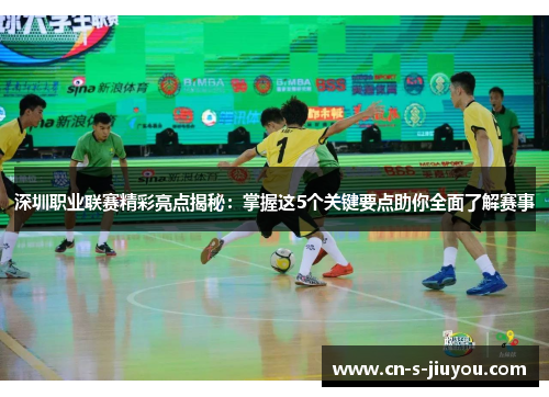 深圳职业联赛精彩亮点揭秘：掌握这5个关键要点助你全面了解赛事