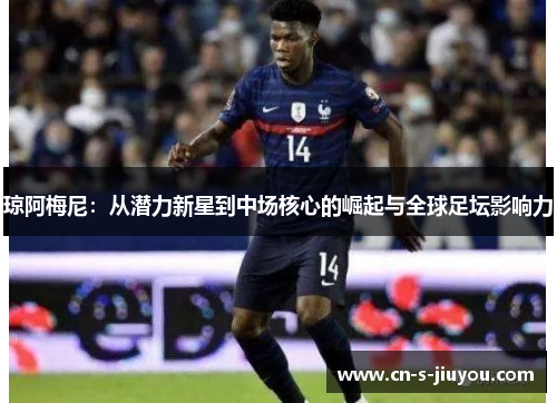 琼阿梅尼：从潜力新星到中场核心的崛起与全球足坛影响力