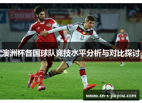 澳洲杯各国球队竞技水平分析与对比探讨