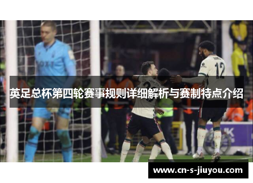 英足总杯第四轮赛事规则详细解析与赛制特点介绍