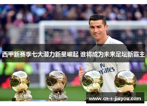 西甲新赛季七大潜力新星崛起 谁将成为未来足坛新霸主