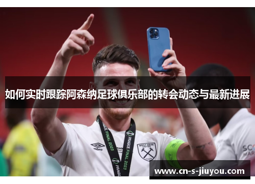如何实时跟踪阿森纳足球俱乐部的转会动态与最新进展