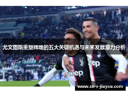 尤文图斯重塑辉煌的五大关键机遇与未来发展潜力分析