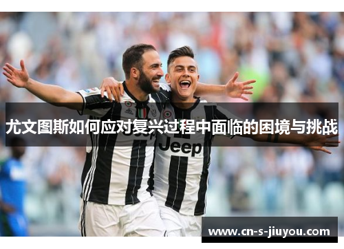 尤文图斯如何应对复兴过程中面临的困境与挑战