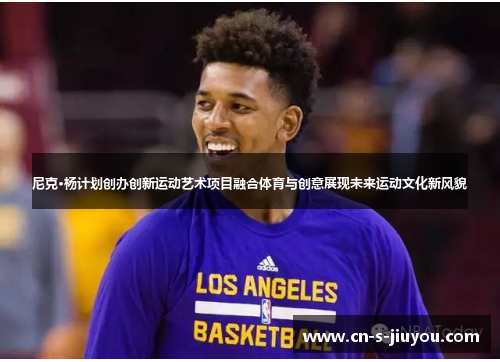 尼克·杨计划创办创新运动艺术项目融合体育与创意展现未来运动文化新风貌