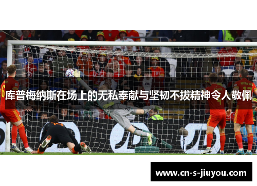 库普梅纳斯在场上的无私奉献与坚韧不拔精神令人敬佩