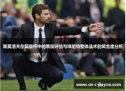 斯莫洛夫在超级杯中的表现评估与泽尼特整体战术的契合度分析