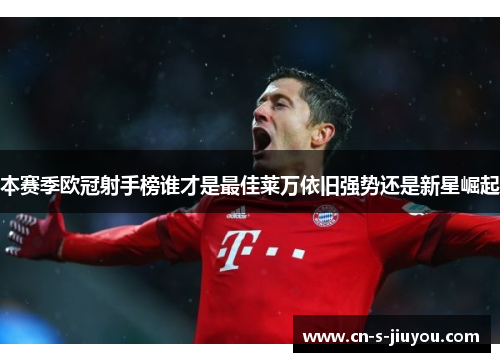 本赛季欧冠射手榜谁才是最佳莱万依旧强势还是新星崛起