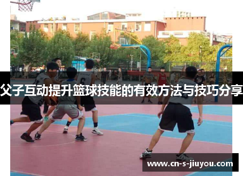 父子互动提升篮球技能的有效方法与技巧分享