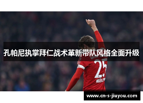 孔帕尼执掌拜仁战术革新带队风格全面升级