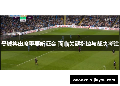 曼城将出席重要听证会 面临关键指控与裁决考验