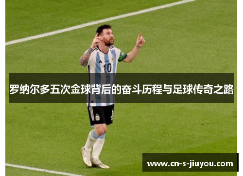 罗纳尔多五次金球背后的奋斗历程与足球传奇之路