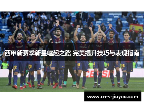 西甲新赛季新星崛起之路 完美提升技巧与表现指南