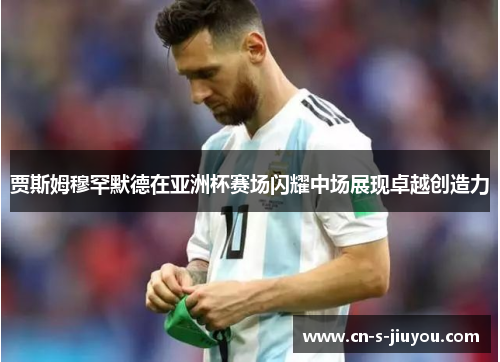 贾斯姆穆罕默德在亚洲杯赛场闪耀中场展现卓越创造力